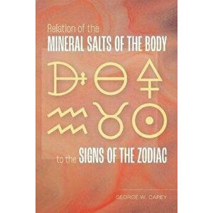 Relation of the Mineral Salts of the Body to the Signs of the Zodiac, Paperback - George W. Carey imagine