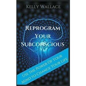 Reprogram Your Subconscious - Use The Power Of Your Mind To Change Your Life, Paperback - Kelly Wallace imagine