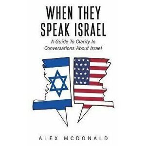 When They Speak Israel: A Guide to Clarity in Conversations about Israel, Paperback - Alex McDonald imagine