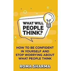 What Will People Think?: How to be Confident in Yourself and Stop Worrying about What People Think, Paperback - Roma Sharma imagine