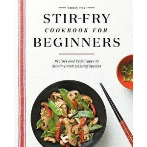Stir-Fry Cookbook for Beginners: Recipes and Techniques to Stir-Fry with Sizzling Success, Paperback - Chris Toy imagine