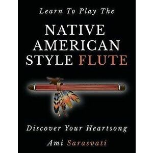Learn To Play The Native American Style Flute: Discover Your Heartsong, Paperback - Ami Sarasvati imagine