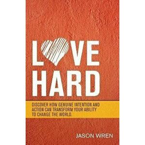 Love Hard: Discover How Genuine Intention and Action Can Transform Your Ability to Change the World., Paperback - Jason Wren imagine