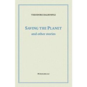Saving the Planet and Other Stories, Paperback - Theodore Dalrymple imagine
