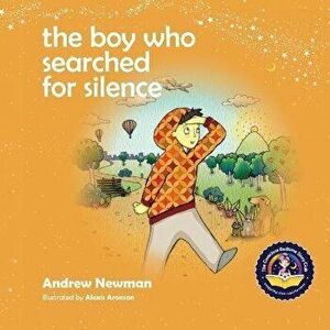 The Boy Who Searched For Silence: Helping Young Children Find Silence Within Themselves, Paperback - Andrew Newman imagine
