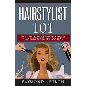 Hairstylist 101: Tips, Tricks, Tools and Techniques That Turn Beginners Into Pros, Paperback - Raymond Negron imagine