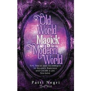 Old World Magick for the Modern World: Tips, Tricks, and Techniques to Balance, Empower, and Create a Life You Love - Patti Negri imagine