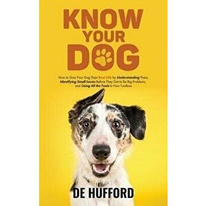 Know Your Dog: How to Give Your Dog Their Best Life by Understanding Them, Identifying Small Issues Before They Get to Be Big Problem - de Hufford imagine