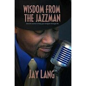 Wisdom from the Jazzman: Smooth Words to Help You Navigate Through Life, Paperback - Jay Lang imagine
