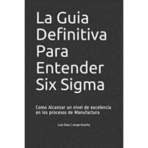 La Guia Definitiva Para Entender Six Sigma: Como Alcanzar un nivel de excelencia en los procesos de Manufactura - Jorge Huerta imagine