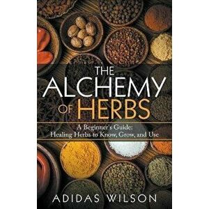 The Alchemy of Herbs - A Beginner's Guide: Healing Herbs to Know, Grow, and Use, Paperback - Adidas Wilson imagine