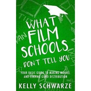 What Film Schools Don't Tell You: Your Basic Guide to Making Movies and Finding Good Distribution, Paperback - Kelly Schwarze imagine