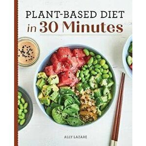 Plant Based Diet in 30 Minutes: 100 Fast & Easy Recipes for Busy People, Paperback - Ally Lazare imagine