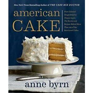 American Cake: From Colonial Gingerbread to Classic Layer, the Stories and Recipes Behind More Than 125 of Our Best-Loved Cakes - Anne Byrn imagine
