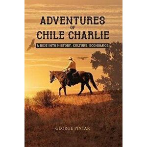 Adventures of Chile Charlie: A Ride into History, Culture, Economics, Paperback - George Pintar imagine