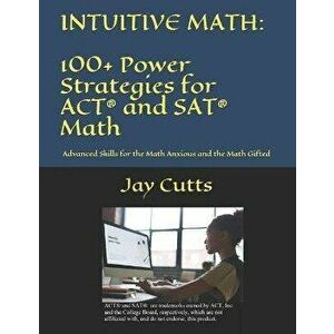 Intuitive Math - 100+ Power Strategies for ACT(R) and SAT(R) Math: Advanced Skills for the Math Anxious and the Math Gifted - Jay B. Cutts imagine