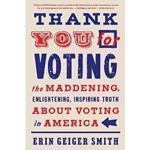 Thank You for Voting: The Maddening, Enlightening, Inspiring Truth about Voting in America, Paperback - Erin Geiger Smith imagine