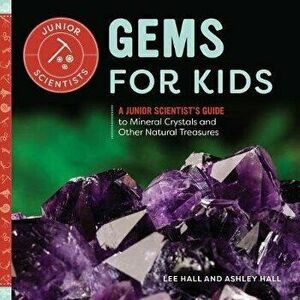 Gems for Kids: A Junior Scientist's Guide to Mineral Crystals and Other Natural Treasures, Paperback - Lee Hall imagine