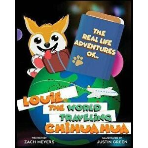 The Real Life Adventures of Louie The World Traveling Chihuahua, Paperback - Zach Meyers imagine