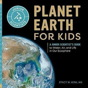 Planet Earth for Kids: A Junior Scientist's Guide to Water, Air, and Life in Our Ecosphere, Paperback - Stacy W. Kish imagine