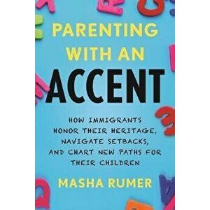 Parenting with an Accent: How Immigrants Honor Their Heritage, Navigate Setbacks, and Chart New Paths for Their Children - Masha Rumer imagine