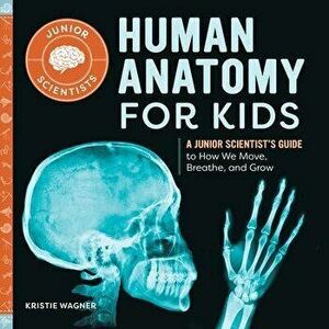 Human Anatomy for Kids: A Junior Scientist's Guide to How We Move, Breathe, and Grow, Paperback - Kristie Wagner imagine