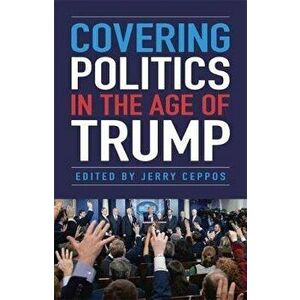 Covering Politics in the Age of Trump, Paperback - Jerry Ceppos imagine