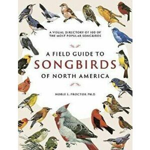 A Field Guide to Songbirds of North America: A Visual Directory of 100 of the Most Popular Songbirds, Paperback - Noble S. Proctor imagine