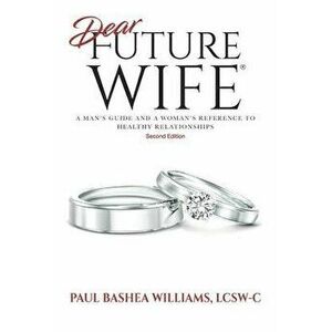 Dear Future Wife: Second Edition: A Man's Guide and a Woman's Reference to Healthy Relationships, Paperback - Paul Bashea Williams imagine