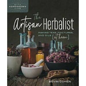 The Artisan Herbalist: Making Teas, Tinctures, and Oils at Home, Paperback - Bevin Cohen imagine