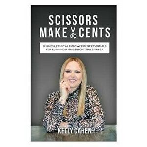 Scissors Make Cents: Business, Ethics & Empowerment Essentials for Running a Hair Salon that Thrives, Paperback - Kelly Cahen imagine