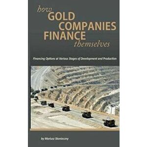 How Gold Companies Finance Themselves: Financing Options at Various Stages of Development and Production, Paperback - Mariusz Skonieczny imagine