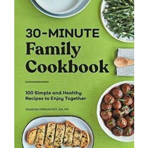30-Minute Family Cookbook: 100 Simple and Healthy Recipes to Enjoy Together, Paperback - Amanda Hernandez imagine