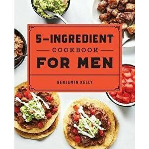 The 5-Ingredient Cookbook for Men: 115 Recipes for Men with Big Appetites and Little Time, Paperback - Benjamin Kelly imagine