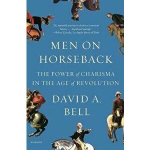 Men on Horseback: The Power of Charisma in the Age of Revolution, Paperback - David A. Bell imagine