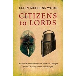 Citizens to Lords: A Social History of Western Political Thought from Antiquity to the Middle Ages, Paperback - Ellen Meiksins Wood imagine