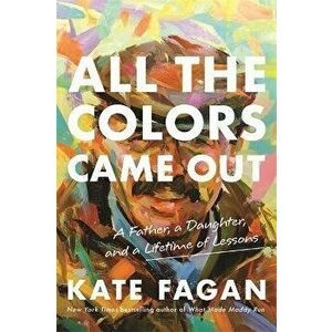 All the Colors Came Out: A Father, a Daughter, and a Lifetime of Lessons, Hardcover - Kate Fagan imagine