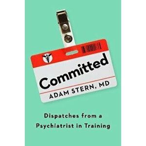 Committed: Dispatches from a Psychiatrist in Training, Hardcover - Adam Stern imagine