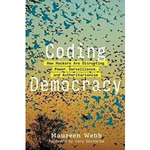 Coding Democracy: How Hackers Are Disrupting Power, Surveillance, and Authoritarianism, Paperback - Maureen Webb imagine