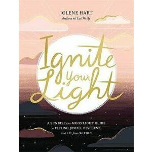 Ignite Your Light: A Sunrise-To-Moonlight Guide to Feeling Joyful, Resilient, and Lit from Within, Paperback - Jolene Hart imagine