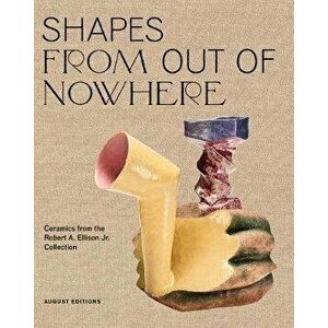 Shapes from Out of Nowhere: Ceramics from the Robert A. Ellison Jr. Collection, Hardcover - Adrienne Spinozzi imagine