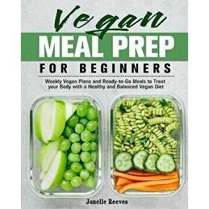 Vegan Meal Prep for Beginners: Weekly Vegan Plans and Ready-to-Go Meals to Treat your Body with a Healthy and Balanced Vegan Diet - Jonelle Reeves imagine