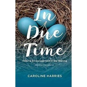 In Due Time: Hope and Encouragement in the Waiting, Paperback - Caroline Harries imagine