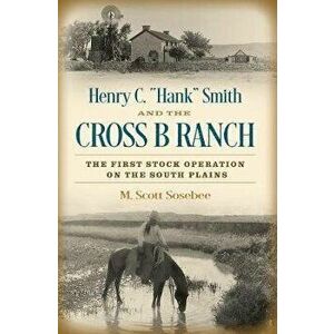 Henry C. "Hank" Smith and the Cross B Ranch: The First Stock Operation on the South Plains, Hardcover - Morgan Scott Sosebee imagine