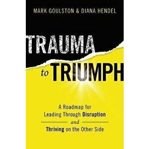 Trauma to Triumph: A Roadmap for Leading Through Disruption (and Thriving on the Other Side), Paperback - Mark Goulston imagine