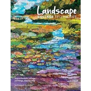 Landscape Collage Techniques: Impressionistic collage paintings, step-by-step, Paperback - Elizabeth J. St Hilaire imagine