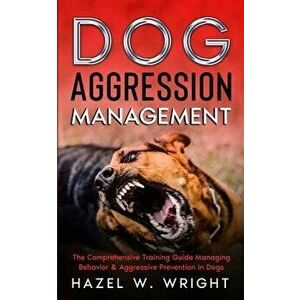 Dog Aggression Management: The Comprehensive Training Guide Managing Behavior & Aggressive Prevention In Dogs, Paperback - Hazel W. Wright imagine