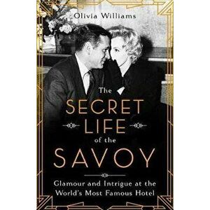 The Secret Life of the Savoy: Glamour and Intrigue at the World's Most Famous Hotel, Hardcover - Olivia Williams imagine