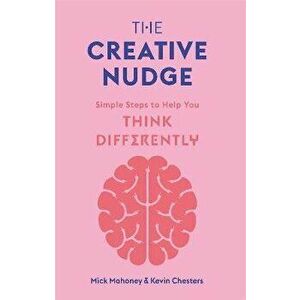 The Creative Nudge: Simple Steps to Help You Think Differently, Paperback - Mick Mahoney imagine