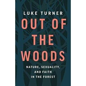 Out of the Woods: Nature, Sexuality, and Faith in the Forest, Hardcover - Luke Turner imagine